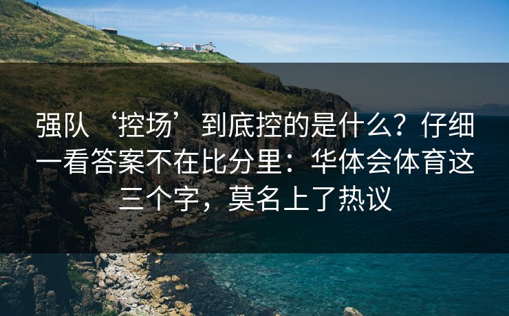 强队‘控场’到底控的是什么？仔细一看答案不在比分里：华体会体育这三个字，莫名上了热议