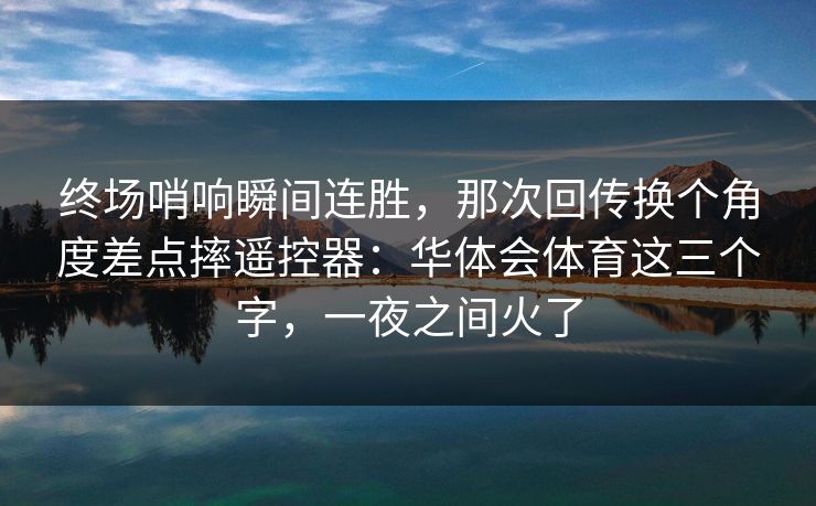 终场哨响瞬间连胜，那次回传换个角度差点摔遥控器：华体会体育这三个字，一夜之间火了