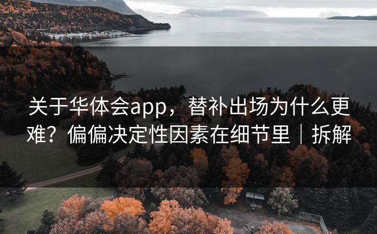 关于华体会app，替补出场为什么更难？偏偏决定性因素在细节里｜拆解