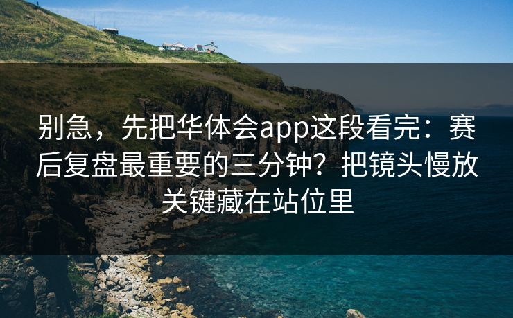 别急，先把华体会app这段看完：赛后复盘最重要的三分钟？把镜头慢放关键藏在站位里