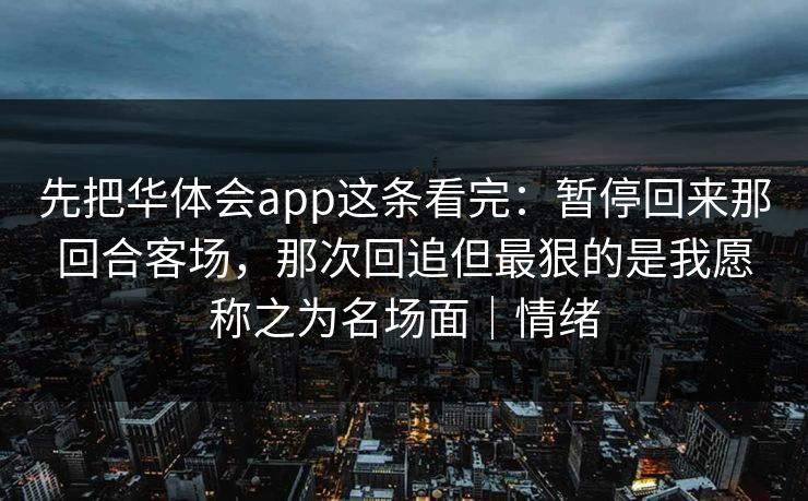先把华体会app这条看完：暂停回来那回合客场，那次回追但最狠的是我愿称之为名场面｜情绪