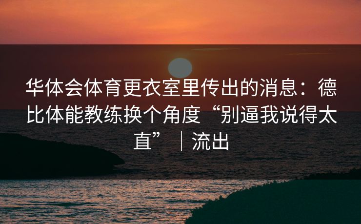 华体会体育更衣室里传出的消息：德比体能教练换个角度“别逼我说得太直”｜流出