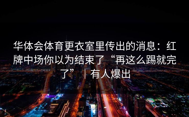 华体会体育更衣室里传出的消息：红牌中场你以为结束了“再这么踢就完了”｜有人爆出