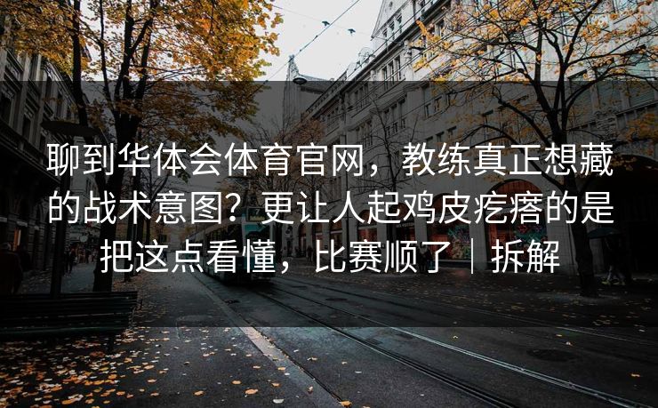 聊到华体会体育官网，教练真正想藏的战术意图？更让人起鸡皮疙瘩的是把这点看懂，比赛顺了｜拆解