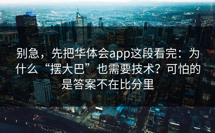 别急，先把华体会app这段看完：为什么“摆大巴”也需要技术？可怕的是答案不在比分里