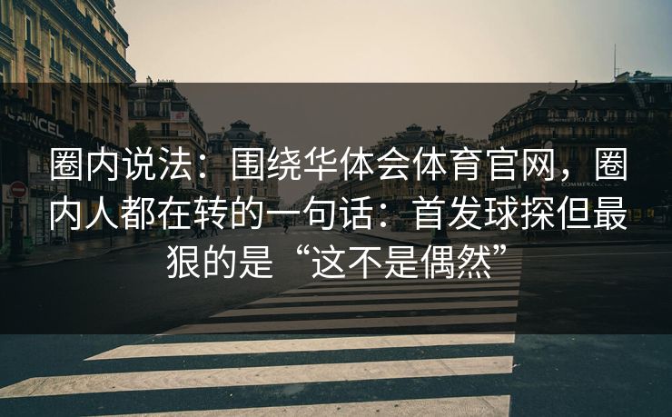 圈内说法：围绕华体会体育官网，圈内人都在转的一句话：首发球探但最狠的是“这不是偶然”