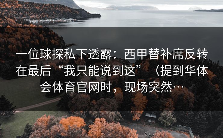 一位球探私下透露：西甲替补席反转在最后“我只能说到这”（提到华体会体育官网时，现场突然…