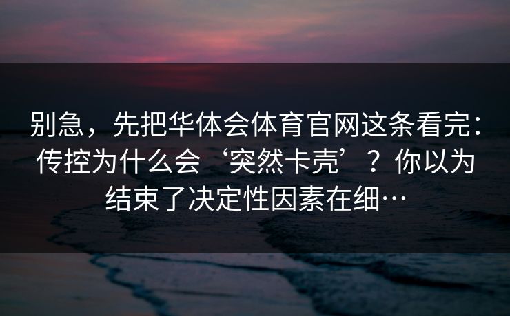 别急，先把华体会体育官网这条看完：传控为什么会‘突然卡壳’？你以为结束了决定性因素在细…