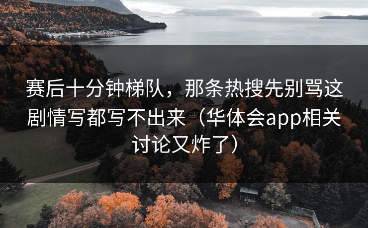 赛后十分钟梯队，那条热搜先别骂这剧情写都写不出来（华体会app相关讨论又炸了）