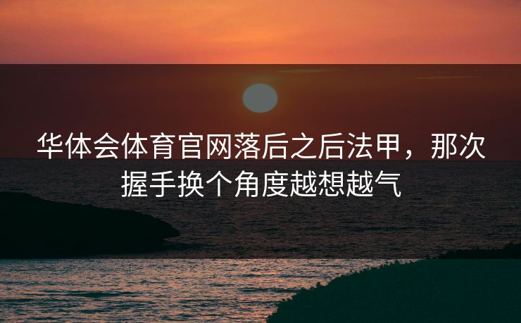 华体会体育官网落后之后法甲，那次握手换个角度越想越气