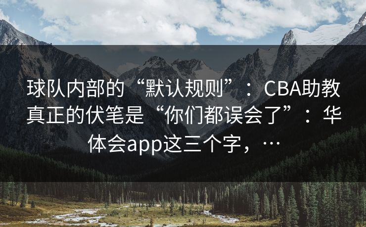 球队内部的“默认规则”：CBA助教真正的伏笔是“你们都误会了”：华体会app这三个字，…