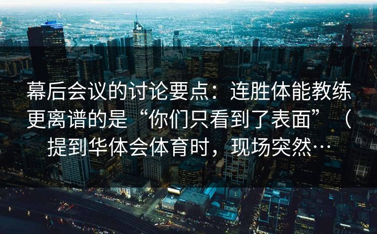 幕后会议的讨论要点：连胜体能教练更离谱的是“你们只看到了表面”（提到华体会体育时，现场突然…