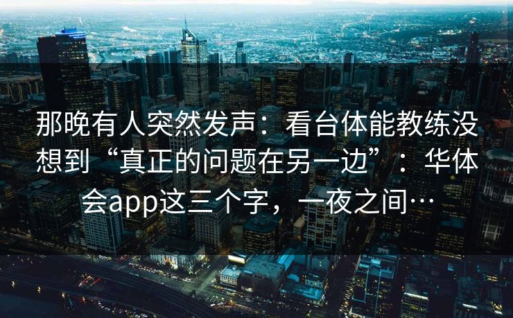 那晚有人突然发声：看台体能教练没想到“真正的问题在另一边”：华体会app这三个字，一夜之间…