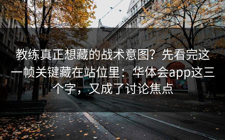 教练真正想藏的战术意图？先看完这一帧关键藏在站位里：华体会app这三个字，又成了讨论焦点