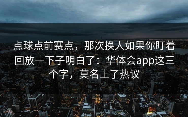 点球点前赛点，那次换人如果你盯着回放一下子明白了：华体会app这三个字，莫名上了热议