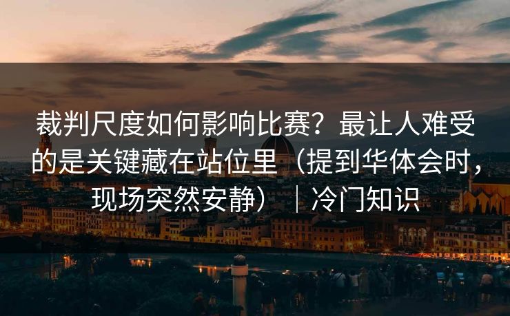 裁判尺度如何影响比赛？最让人难受的是关键藏在站位里（提到华体会时，现场突然安静）｜冷门知识