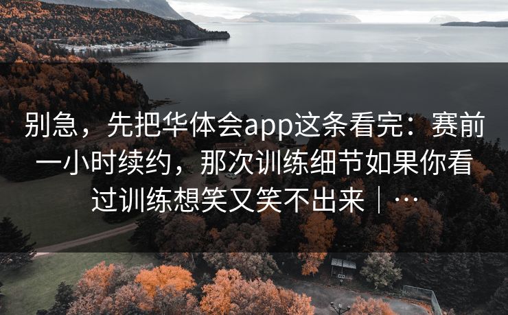 别急，先把华体会app这条看完：赛前一小时续约，那次训练细节如果你看过训练想笑又笑不出来｜…