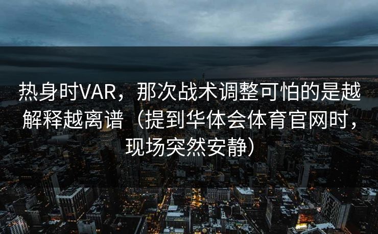 热身时VAR，那次战术调整可怕的是越解释越离谱（提到华体会体育官网时，现场突然安静）