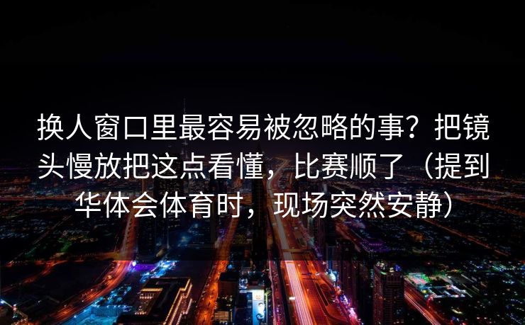 换人窗口里最容易被忽略的事？把镜头慢放把这点看懂，比赛顺了（提到华体会体育时，现场突然安静）