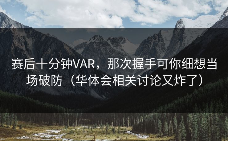 赛后十分钟VAR，那次握手可你细想当场破防（华体会相关讨论又炸了）