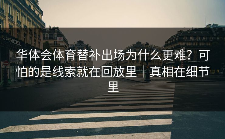 华体会体育替补出场为什么更难？可怕的是线索就在回放里｜真相在细节里