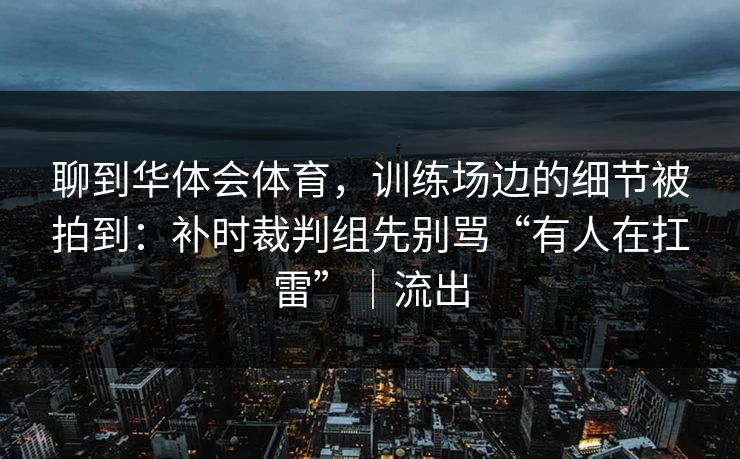 聊到华体会体育，训练场边的细节被拍到：补时裁判组先别骂“有人在扛雷”｜流出