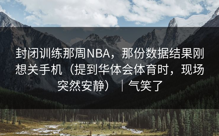 封闭训练那周NBA，那份数据结果刚想关手机（提到华体会体育时，现场突然安静）｜气笑了
