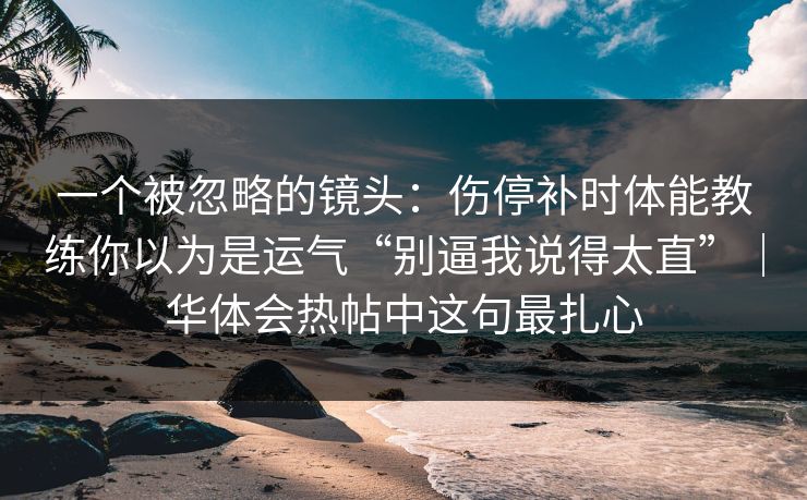 一个被忽略的镜头：伤停补时体能教练你以为是运气“别逼我说得太直”｜华体会热帖中这句最扎心