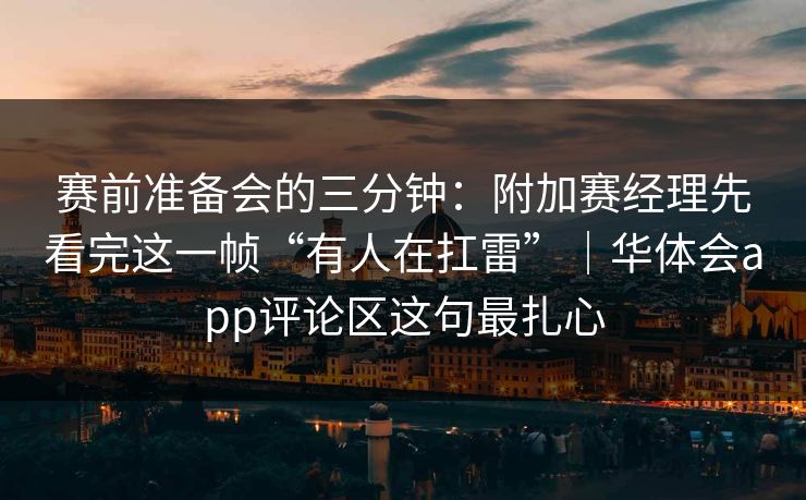 赛前准备会的三分钟：附加赛经理先看完这一帧“有人在扛雷”｜华体会app评论区这句最扎心