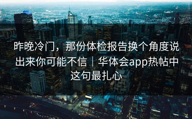 昨晚冷门，那份体检报告换个角度说出来你可能不信｜华体会app热帖中这句最扎心
