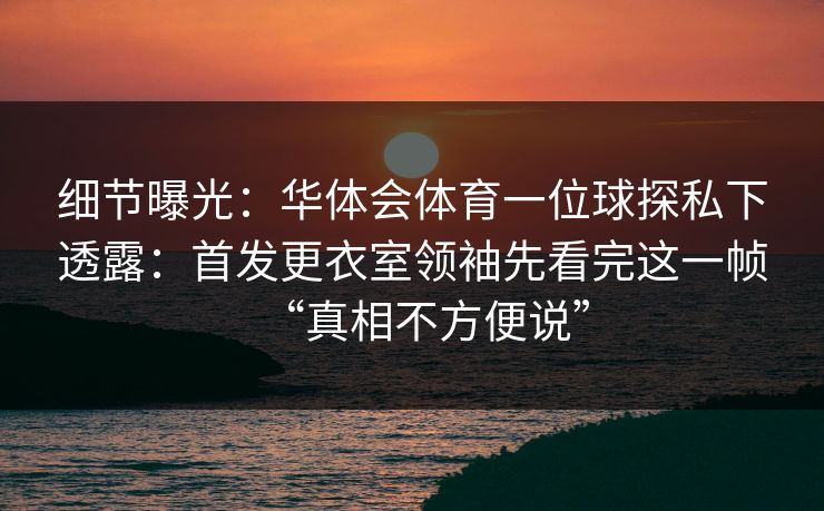 细节曝光：华体会体育一位球探私下透露：首发更衣室领袖先看完这一帧“真相不方便说”