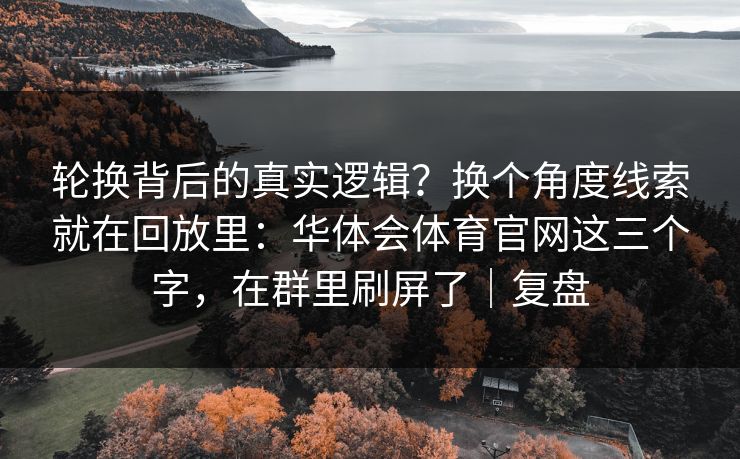 轮换背后的真实逻辑？换个角度线索就在回放里：华体会体育官网这三个字，在群里刷屏了｜复盘
