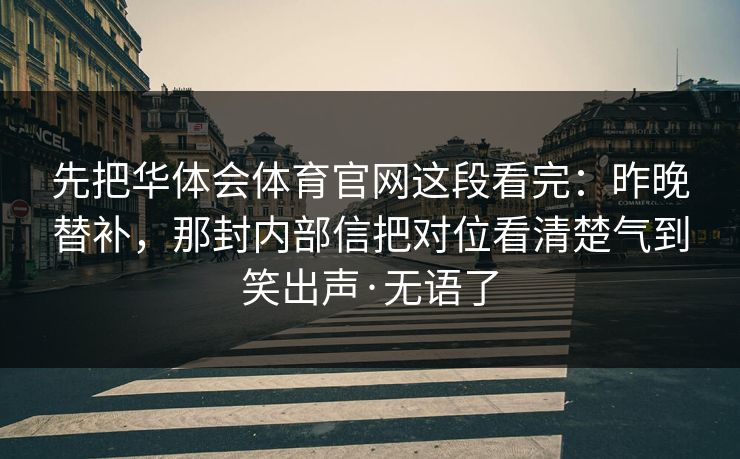先把华体会体育官网这段看完：昨晚替补，那封内部信把对位看清楚气到笑出声·无语了