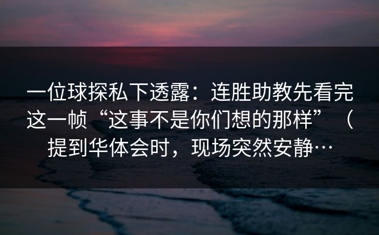 一位球探私下透露：连胜助教先看完这一帧“这事不是你们想的那样”（提到华体会时，现场突然安静…