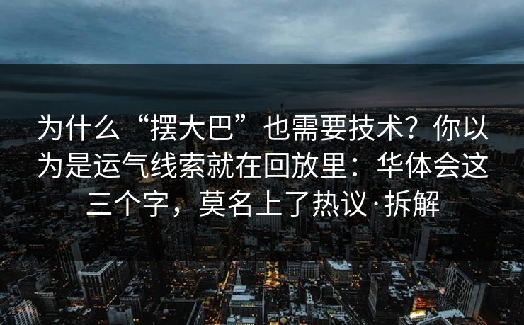 为什么“摆大巴”也需要技术？你以为是运气线索就在回放里：华体会这三个字，莫名上了热议·拆解