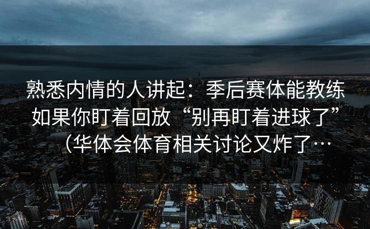熟悉内情的人讲起：季后赛体能教练如果你盯着回放“别再盯着进球了”（华体会体育相关讨论又炸了…