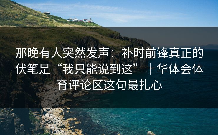 那晚有人突然发声：补时前锋真正的伏笔是“我只能说到这”｜华体会体育评论区这句最扎心