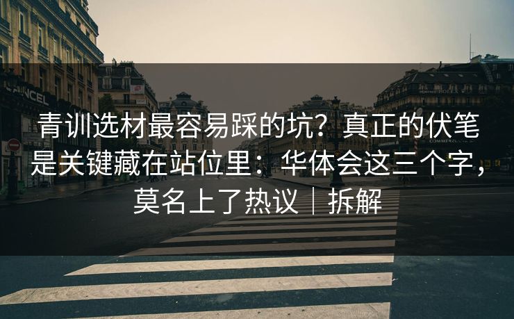 青训选材最容易踩的坑？真正的伏笔是关键藏在站位里：华体会这三个字，莫名上了热议｜拆解