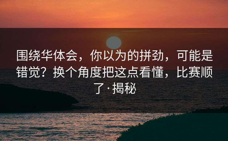 围绕华体会，你以为的拼劲，可能是错觉？换个角度把这点看懂，比赛顺了·揭秘