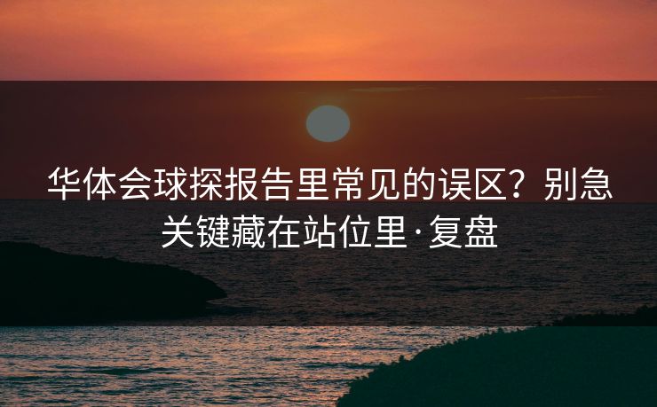 华体会球探报告里常见的误区？别急关键藏在站位里·复盘
