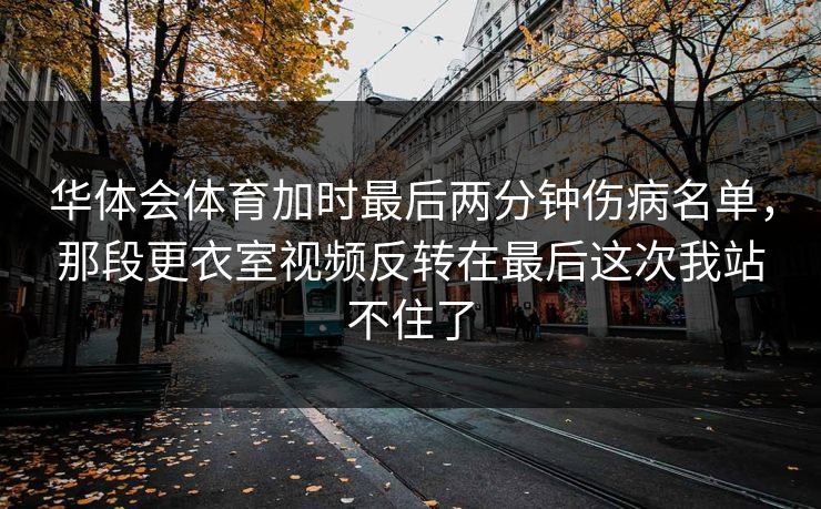 华体会体育加时最后两分钟伤病名单，那段更衣室视频反转在最后这次我站不住了