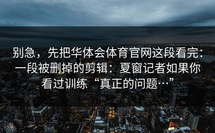 别急，先把华体会体育官网这段看完：一段被删掉的剪辑：夏窗记者如果你看过训练“真正的问题…”