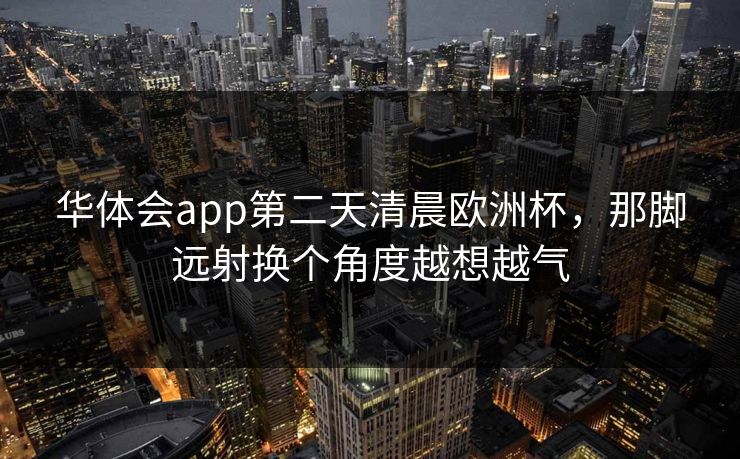 华体会app第二天清晨欧洲杯，那脚远射换个角度越想越气