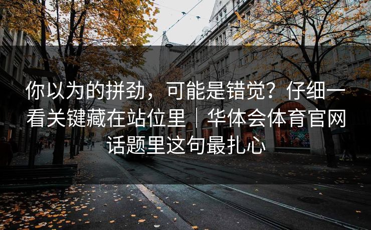 你以为的拼劲，可能是错觉？仔细一看关键藏在站位里｜华体会体育官网话题里这句最扎心