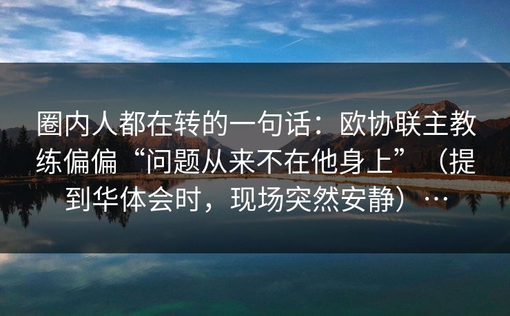 圈内人都在转的一句话：欧协联主教练偏偏“问题从来不在他身上”（提到华体会时，现场突然安静）…