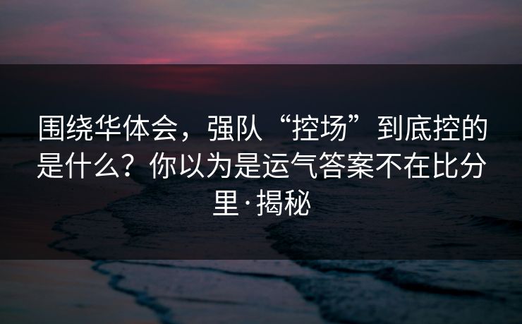 围绕华体会，强队“控场”到底控的是什么？你以为是运气答案不在比分里·揭秘