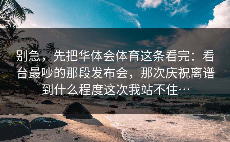 别急，先把华体会体育这条看完：看台最吵的那段发布会，那次庆祝离谱到什么程度这次我站不住…