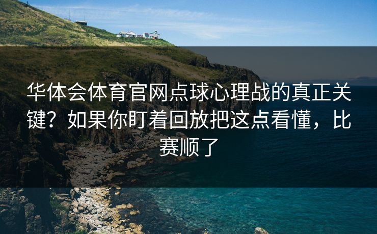 华体会体育官网点球心理战的真正关键？如果你盯着回放把这点看懂，比赛顺了