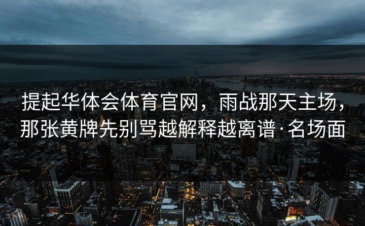 提起华体会体育官网，雨战那天主场，那张黄牌先别骂越解释越离谱·名场面