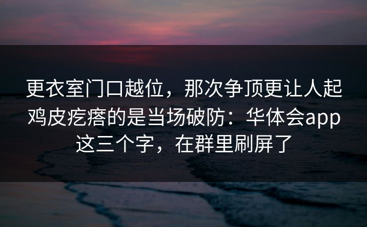 更衣室门口越位，那次争顶更让人起鸡皮疙瘩的是当场破防：华体会app这三个字，在群里刷屏了